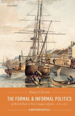 The Formal and Informal Politics of British Rule In Post-Conquest Quebec, 1760-1837: A Northern Bastille (Hardcover)