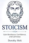 Stoicism: Gain Resilience, Confidence, and Calmness Stoicism: Gain Resilience, Confidence, and Calmness