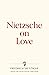 Nietzsche on Love by Friedrich Nietzsche Nietzsche on Love by Friedrich Nietzsche
