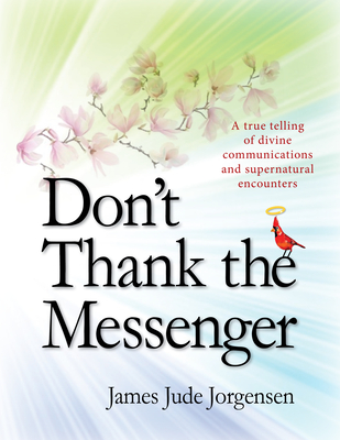 Don't Thank the Messenger: A True Telling of Divine Communications and Supernatural Encounters