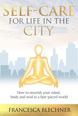 Self-Care for Life in the City: How to Nourish Your Mind, Body and Soul in a Fast-Paced World