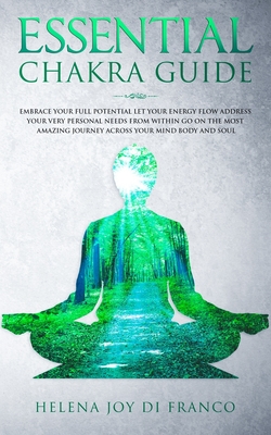 ESSENTIAL CHAKRA GUIDE: Embrace Your Full Potential Let Your Energy Flow Address Your Very Personal Needs From Within Go On the Most Amazing Journey Across Your Mind, Body and Soul