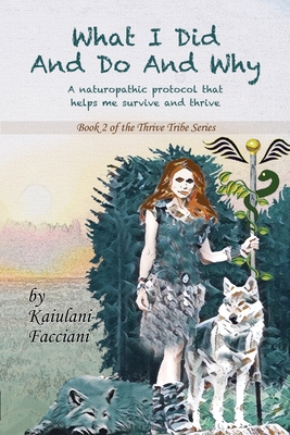 What I Did and Do and Why: A naturopathic protocol that helps me survive and thrive (The Thrive Tribe)