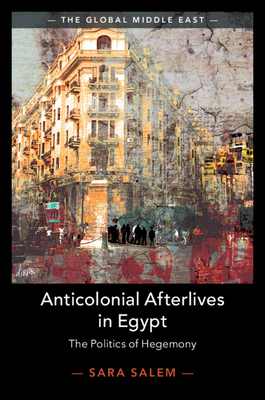 Anticolonial Afterlives in Egypt: The Politics of Hegemony (The Global Middle East, Series Number 14)