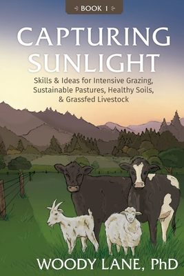 Capturing Sunlight, Book 1: Skills & Ideas for Intensive Grazing, Sustainable Pastures, Healthy Soils, & Grassfed Livestock (Paperback)
