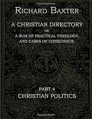 A Christian Directory, A SUM OF PRACTICAL THEOLOGY AND CASES OF CONSCIENCE - Part 4 : CHRISTIAN POLITICS: The Practical Works of Richard Baxter
