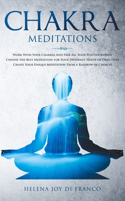 CHAKRA MEDITATIONS: Work With Your Chakras And Free All Your Positive Energy Choose the Best Meditation for Your Different Needs or Objectives Create Your Unique Meditation From a Rainbow of Choices