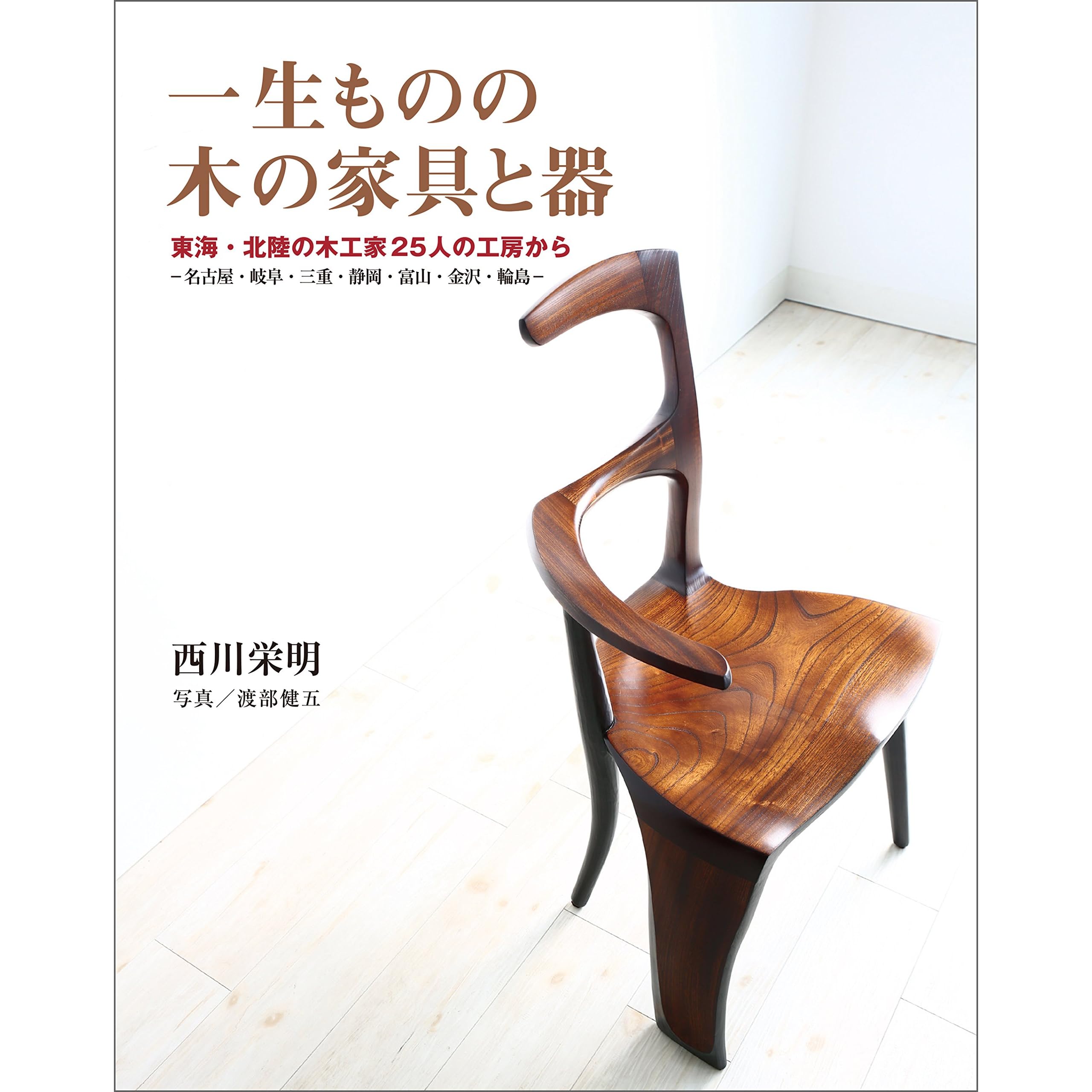 一生ものの木の家具と器 東海 北陸の木工家25人の工房から 名古屋 岐阜 三重 静岡 富山 金沢 輪島 By 西川 栄明