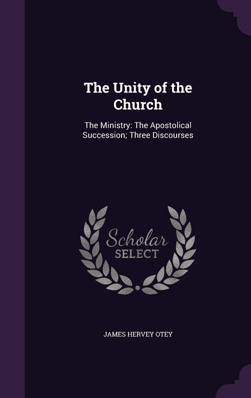 The Unity of the Church: The Ministry: The Apostolical Succession; Three Discourses