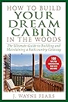 How to Build Your Dream Cabin in the Woods by J. Wayne Fears