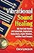 Vibrational Sound Healing: Take Your Sonic Vitamins with Tuning Forks, Singing Bowls, Chakra Chants, Angelic Vibrations, and Other Sound Therapies