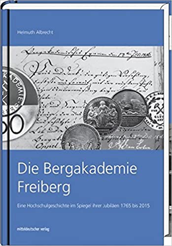 Die Bergakademie Freiberg - Eine Hochschulgeschichte im Spiegel ihrer Jubiläen 1765 bis 2015