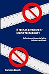 If You Can’t Measure It… Maybe You Shouldn’t: Reflections on Measuring Safety, Indicators, and Goals If You Can’t Measure It… Maybe You Shouldn’t: Reflections on Measuring Safety, Indicators, and Goals