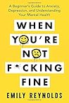 When You’re Not F*cking Fine: A Beginner’s Guide to Anxiety, Depression, and Understanding Your Mental Health When You’re Not F*cking Fine: A Beginner’s Guide to Anxiety, Depression, and Understanding Your Mental Health