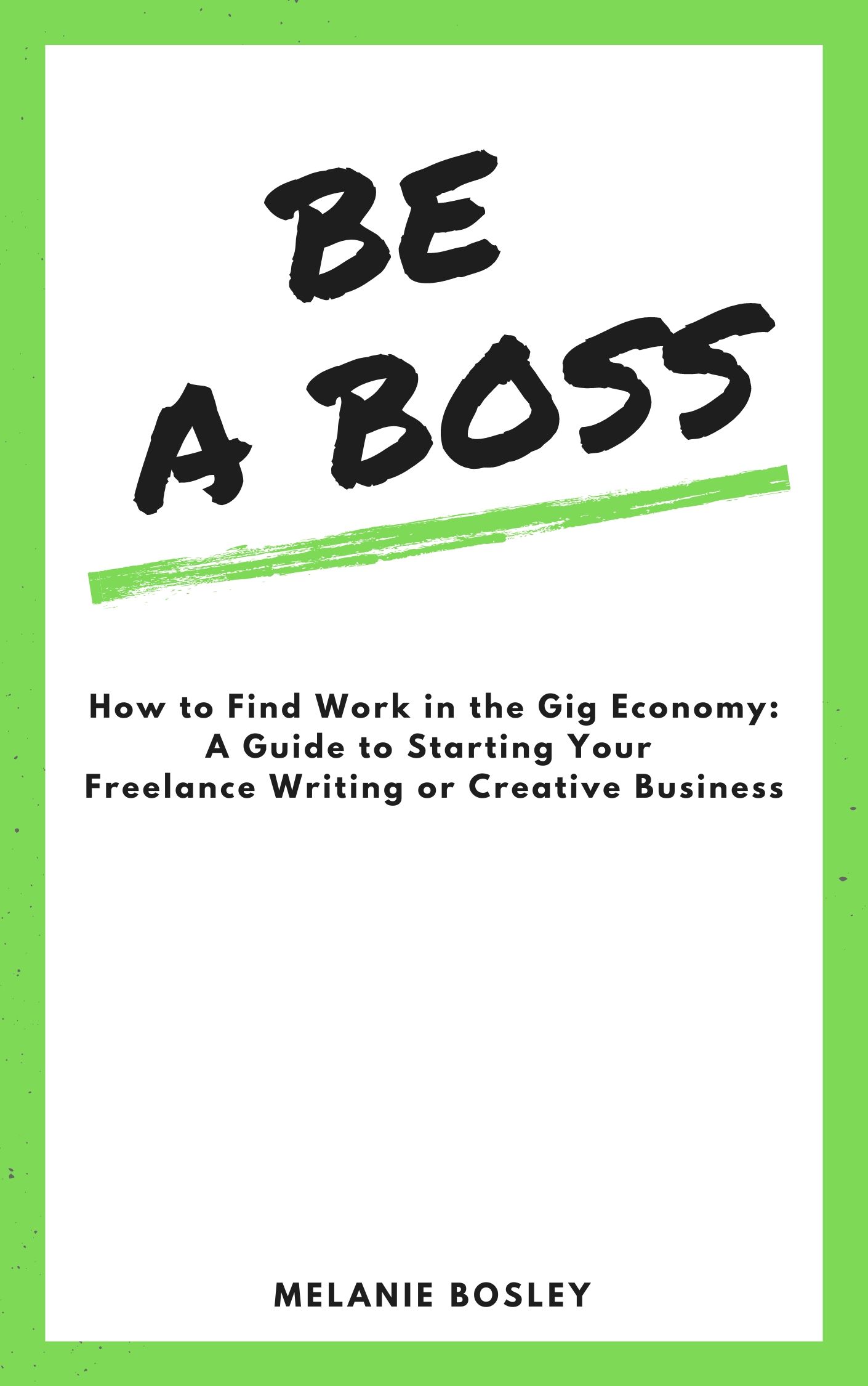 Be a Boss: How to Find Work in the Gig Economy, A Guide to Starting Your Freelance Writing or Creative Business