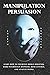 Manipulation and Persuasion: Learn how to Influence Human Behavior, Dark Psychology, Hypnosis, Mind Control and Analyze People