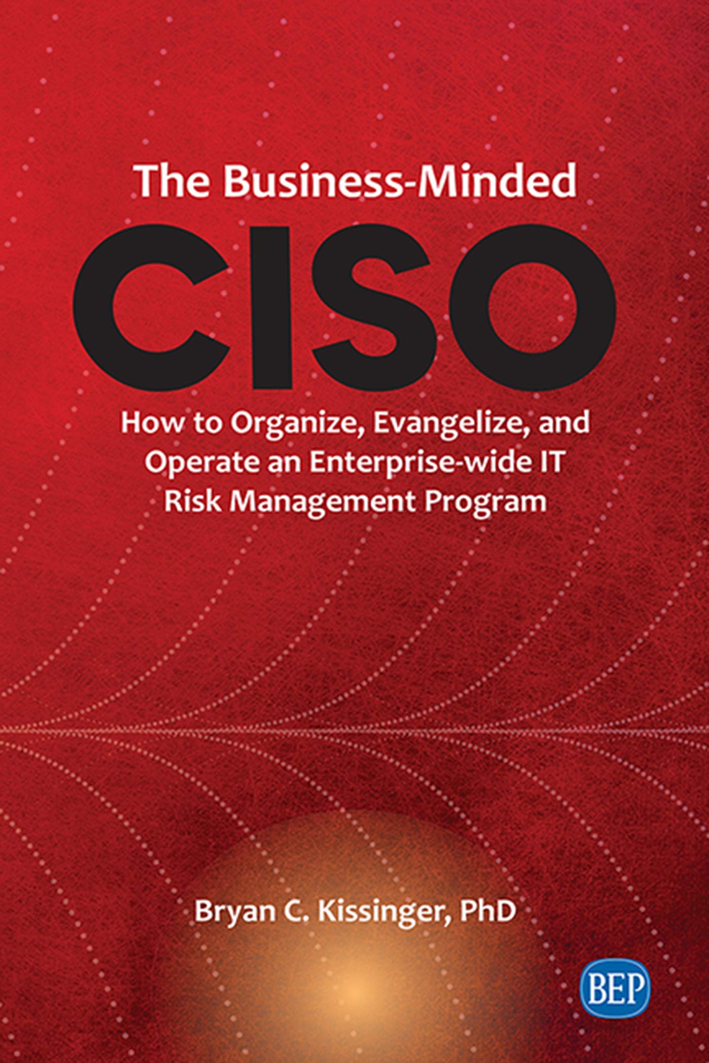 The Business-Minded CISO: How to Organize, Evangelize, and Operate an Enterprise-wide IT Risk Management Program (ebook)