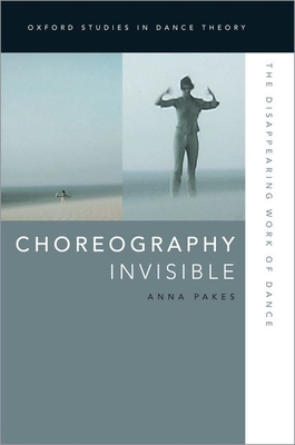 Choreography Invisible: The Disappearing Work of Dance (Oxford Studies in Dance Theory)