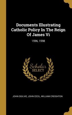 Documents Illustrating Catholic Policy In The Reign Of James Vi: 1596, 1598