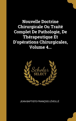 Nouvelle Doctrine Chirurgicale Ou Traité Complet De Pathologie, De Thérapeutique Et D'opérations Chirurgicales, Volume 4... (French Edition)