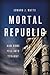 Mortal Republic How Rome Fell into Tyranny by Edward J. Watts