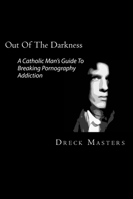 Out Of The Darkness: The Catholic Man's Guide To Breaking Pornography Addiction