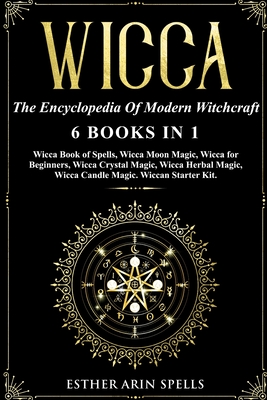 Wicca: The Encyclopedia Of Modern Witchcraft - 6 books in1: Wicca Book of Spells, Wicca Moon Magic, Wicca for Beginners, Wicca Crystal Magic, Wicca Herbal Magic, Wicca Candle Magic. Wiccan Starter Kit