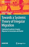 Towards a Systemic Theory of Irregular Migration: Explaining Ecuadorian Irregular Migration in Amsterdam and Madrid (IMISCOE Research Series) Towards a Systemic Theory of Irregular Migration: Explaining Ecuadorian Irregular Migration in Amsterdam and Madrid (IMISCOE Research Series)