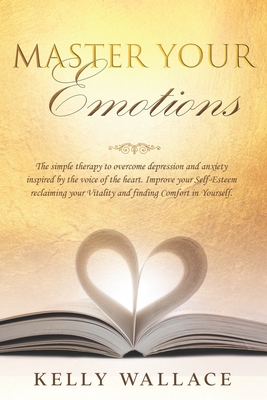 Master Your Emotions: The simple therapy to overcome depression and anxiety inspired by the voice of the heart. Improve your Self-Esteem reclaiming your Vitality and finding Comfort in Yourself.