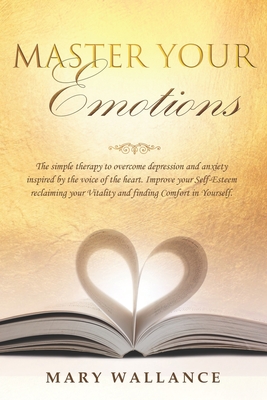 Master Your Emotions: The simple therapy to overcome depression and anxiety inspired by the voice of the heart. Improve your Self-Esteem reclaiming your Vitality and finding Comfort in Yourself.