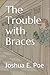 The Trouble with Braces by Joshua E. Poe