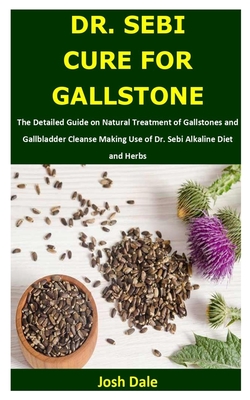 DR. SEBI CURE FOR GALLSTONE: The Detailed Guide on Natural Treatment of Gallstones and Gallbladder Cleanse Making Use of Dr. Sebi Alkaline Diet and Herbs