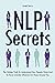 NLP Secrets: The Hidden Truth To Understand How People Work And To Have Greater Influence On Those Around You
