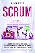 Scrum: The Definitive Step-By-Step Guide to Learn Scrum Process Framework to Manage Complex Works and Advanced Projects With Your Team and Achieve Your Goals Faster