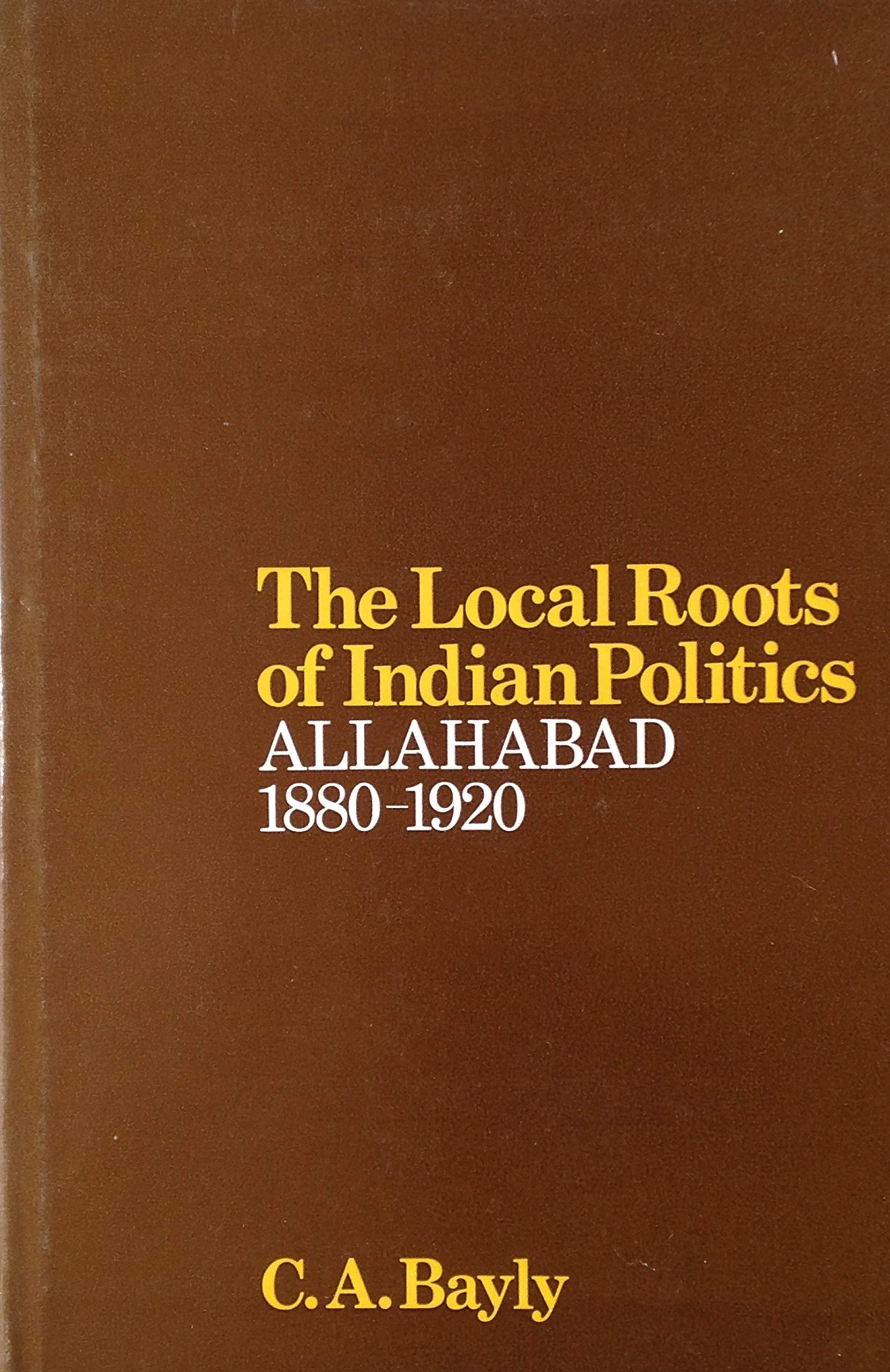 The Local Roots Of Indian Politics: Allahabad, 1880-1920