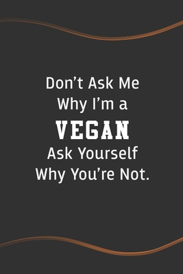 Don T Ask Me Why I M A Vegan Ask Yourself Why You Re Not Blank Lined Journal For Vegetarian Perfect Employee Appreciation Gift Idea By Not A Book