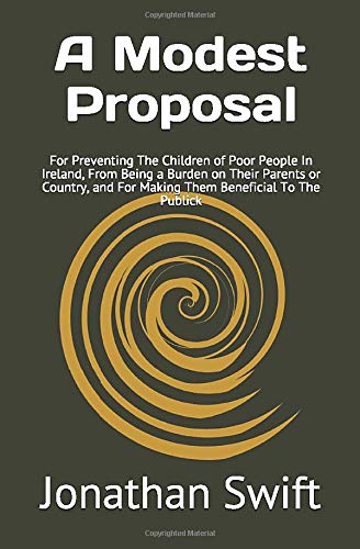 A Modest Proposal: For Preventing The Children of Poor People In Ireland, From Being a Burden on Their Parents or Country, and For Making Them Beneficial To The Publick