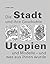 Die Stadt und ihre Geschichte: Utopien und Modelle - und was aus ihnen wurde