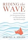Riding the Wave: Teacher Strategies for Navigating Change and Strengthening Key Relationships (Navigate changes in education and achieve professional fulfillment by building strong relationships) Riding the Wave: Teacher Strategies for Navigating Change and Strengthening Key Relationships (Navigate changes in education and achieve professional fulfillment by building strong relationships)
