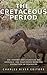 The Cretaceous Period: The History and Legacy of the Geologic Era that Ended with the Extinction of Dinosaurs