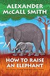How to Raise an Elephant by Alexander McCall Smith