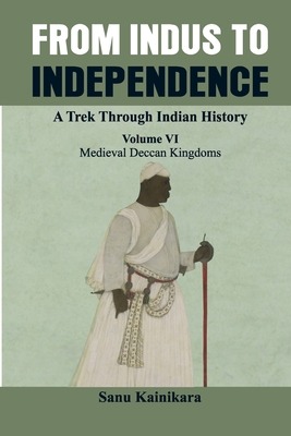 From Indus to Independence - A Trek Through Indian History: (Vol VI Medieval Deccan Kingdoms)