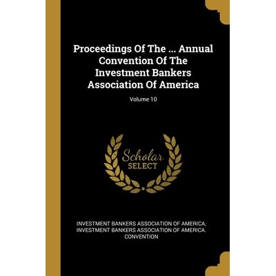 Proceedings Of The Annual Convention Of The Investment Bankers Association Of America Volume 10 By Investment Bankers Association Of Americ