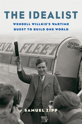 The Idealist: Wendell Willkie's Wartime Quest to Build One World (Hardcover)