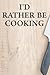I'd Rather Be Cooking: Funny Recipe Book To Write In Custom Cooking Recipes