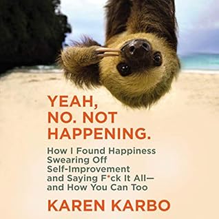 Yeah, No. Not Happening.: How I Found Happiness Swearing Off Self-Improvement and Saying F*ck It All (and How You Can Too)