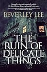 The Ruin of Delicate Things by Beverley Lee The Ruin of Delicate Things by Beverley Lee