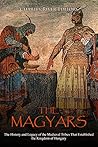 The Magyars: The History and Legacy of the Medieval Tribes that Established the Kingdom of Hungary