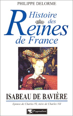 Histoire des reines de France - Isabeau de Bavière: Épouse de Charles VI, mère de Charles VII