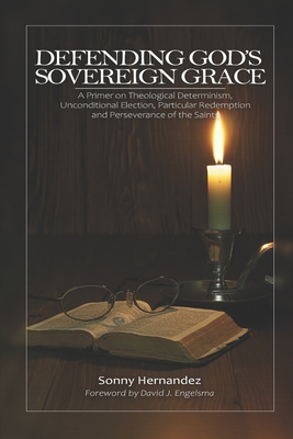 DEFENDING GOD’S SOVEREIGNTY: A Primer on Theological Determinism, Unconditional Election, Particular Redemption and Perseverance of the Saints